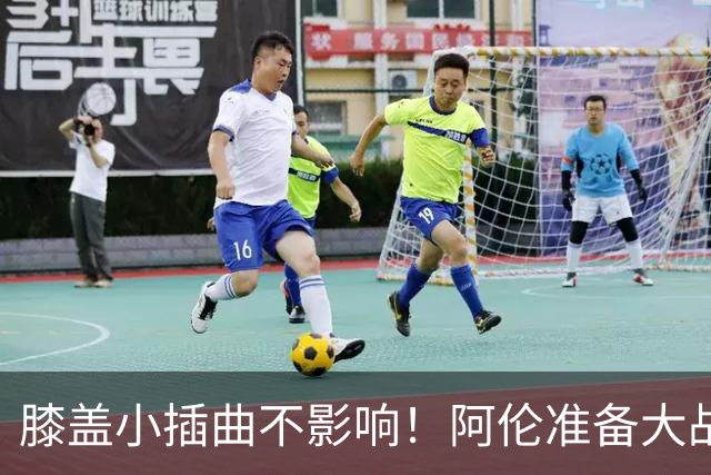 膝盖小插曲不影响！阿伦准备大战76人！