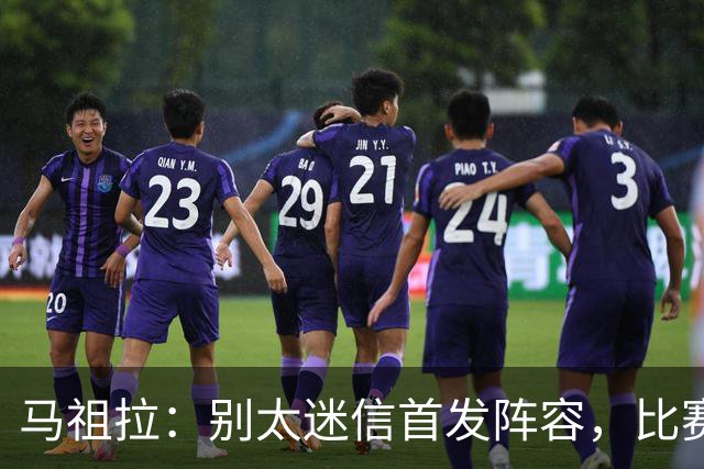 马祖拉：别太迷信首发阵容，比赛是从头到尾都重要！